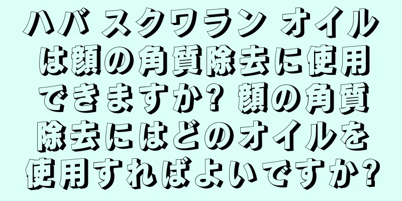 ハバ スクワラン オイルは顔の角質除去に使用できますか? 顔の角質除去にはどのオイルを使用すればよいですか?