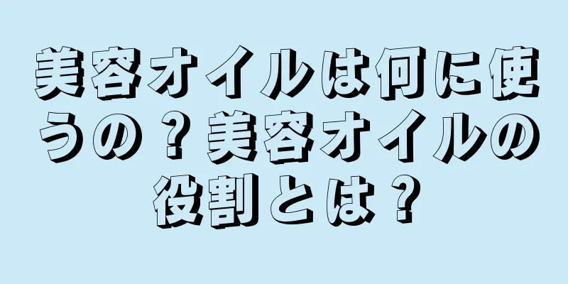 美容オイルは何に使うの？美容オイルの役割とは？