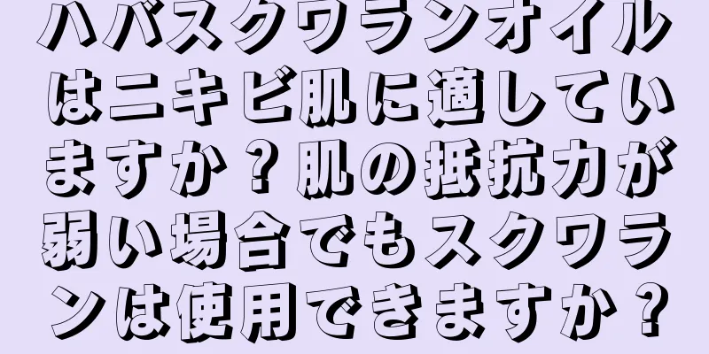 ハバスクワランオイルはニキビ肌に適していますか？肌の抵抗力が弱い場合でもスクワランは使用できますか？