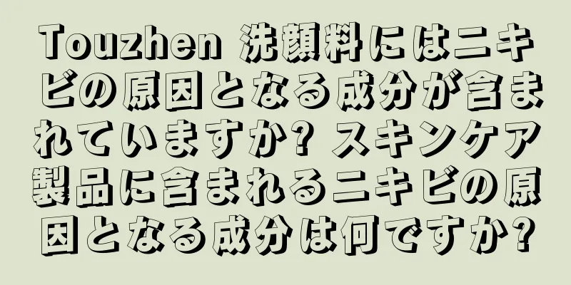 Touzhen 洗顔料にはニキビの原因となる成分が含まれていますか? スキンケア製品に含まれるニキビの原因となる成分は何ですか?