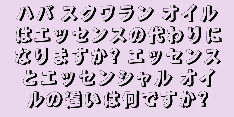 ハバ スクワラン オイルはエッセンスの代わりになりますか? エッセンスとエッセンシャル オイルの違いは何ですか?