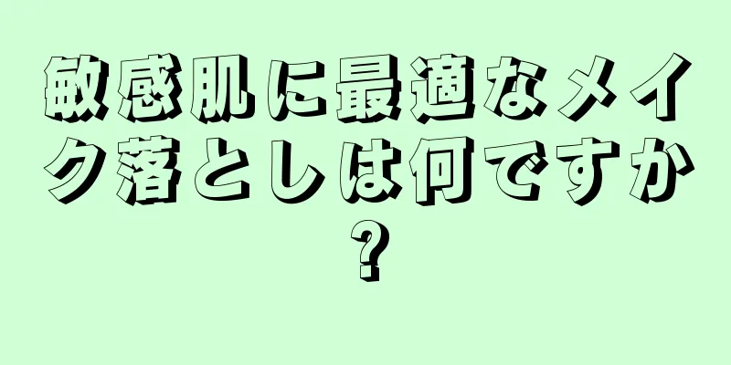 敏感肌に最適なメイク落としは何ですか?