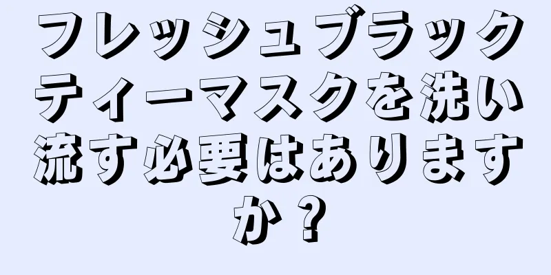 フレッシュブラックティーマスクを洗い流す必要はありますか？