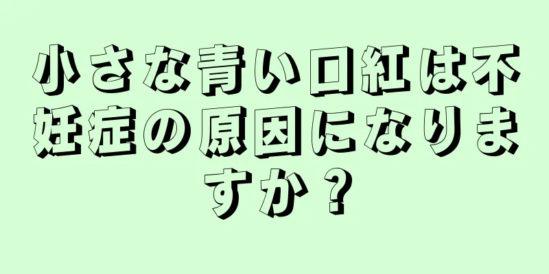 小さな青い口紅は不妊症の原因になりますか？