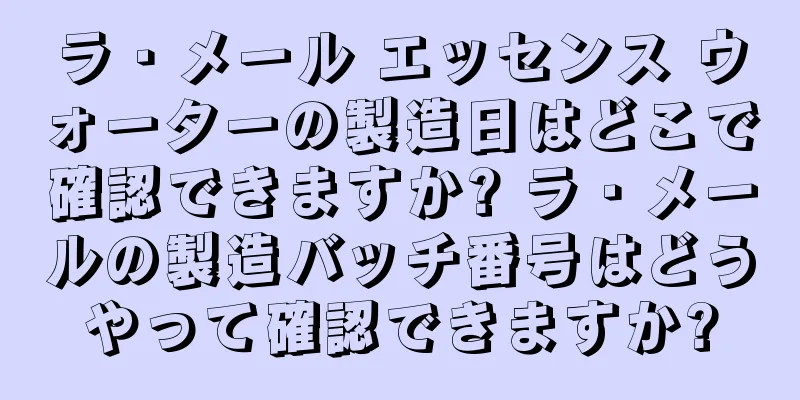 ラ・メール エッセンス ウォーターの製造日はどこで確認できますか? ラ・メールの製造バッチ番号はどうやって確認できますか?