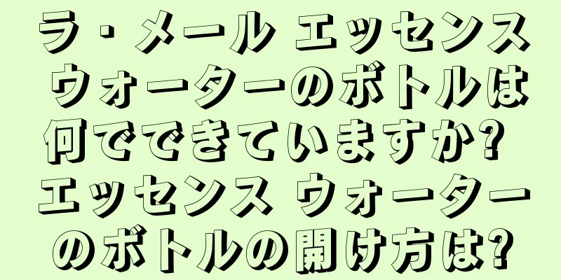 ラ・メール エッセンス ウォーターのボトルは何でできていますか? エッセンス ウォーターのボトルの開け方は?