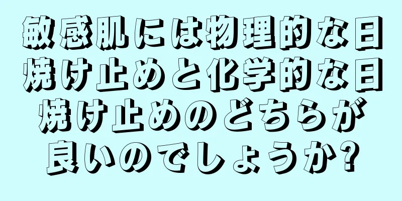 敏感肌には物理的な日焼け止めと化学的な日焼け止めのどちらが良いのでしょうか?