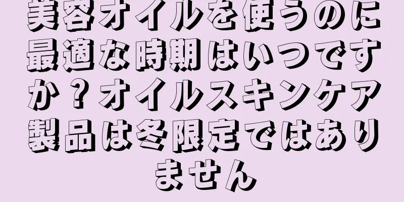 美容オイルを使うのに最適な時期はいつですか？オイルスキンケア製品は冬限定ではありません