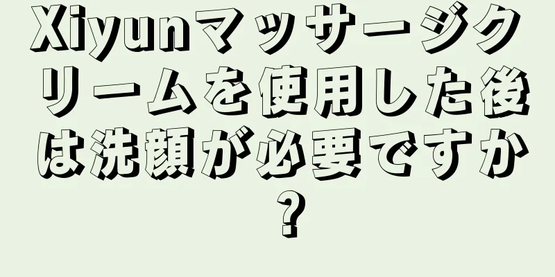 Xiyunマッサージクリームを使用した後は洗顔が必要ですか？