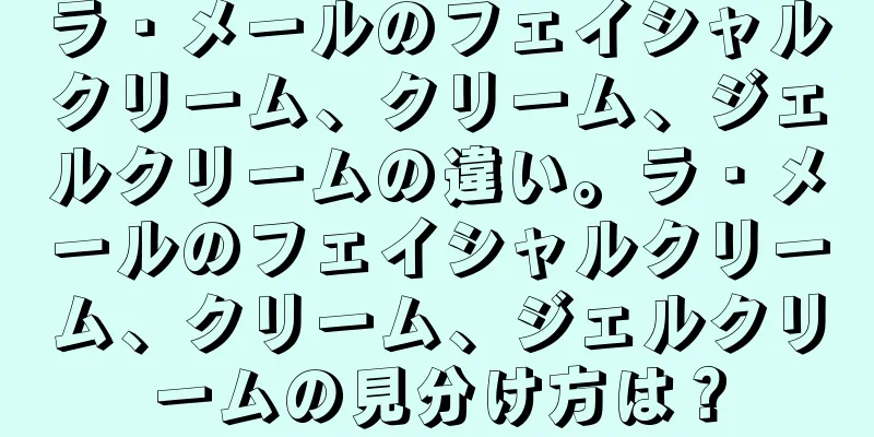 ラ・メールのフェイシャルクリーム、クリーム、ジェルクリームの違い。ラ・メールのフェイシャルクリーム、クリーム、ジェルクリームの見分け方は？