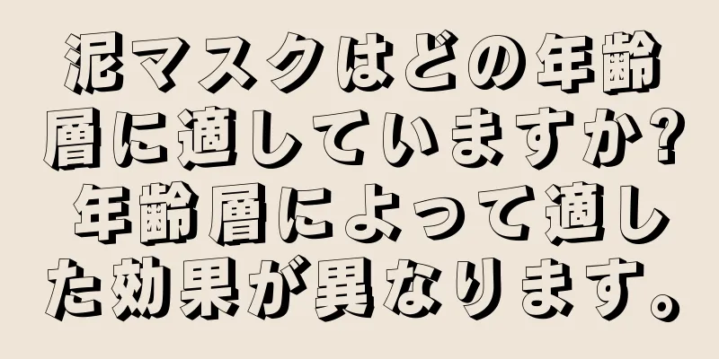 泥マスクはどの年齢層に適していますか? 年齢層によって適した効果が異なります。