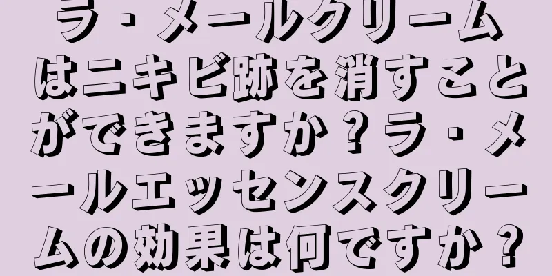 ラ・メールクリームはニキビ跡を消すことができますか？ラ・メールエッセンスクリームの効果は何ですか？