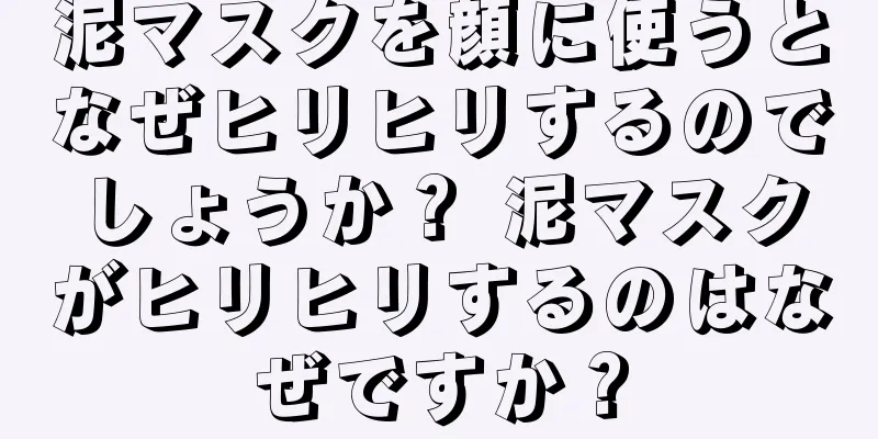 泥マスクを顔に使うとなぜヒリヒリするのでしょうか？ 泥マスクがヒリヒリするのはなぜですか？