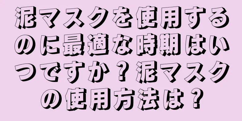 泥マスクを使用するのに最適な時期はいつですか？泥マスクの使用方法は？