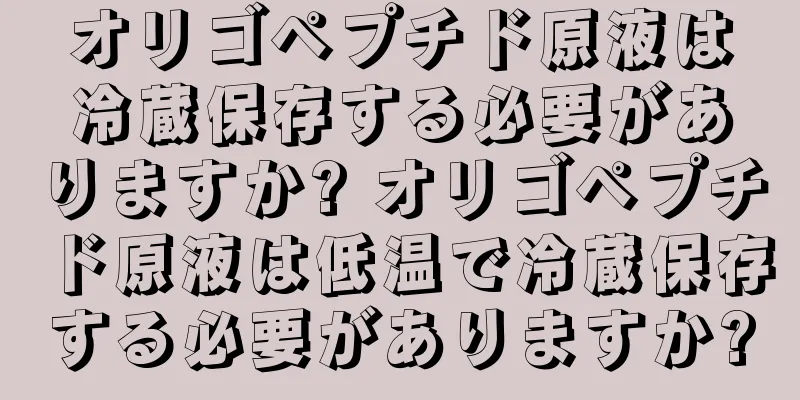 オリゴペプチド原液は冷蔵保存する必要がありますか? オリゴペプチド原液は低温で冷蔵保存する必要がありますか?