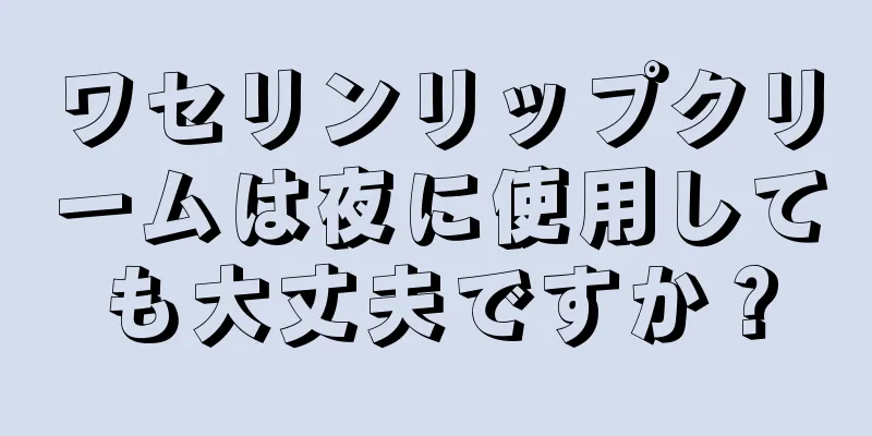 ワセリンリップクリームは夜に使用しても大丈夫ですか？