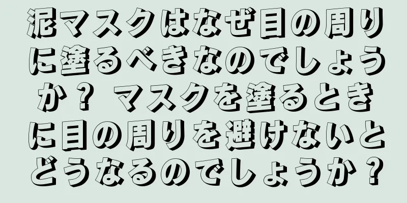 泥マスクはなぜ目の周りに塗るべきなのでしょうか？ マスクを塗るときに目の周りを避けないとどうなるのでしょうか？