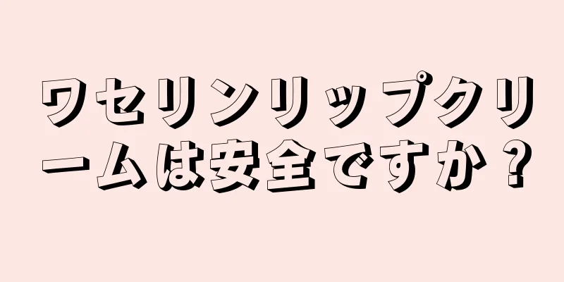 ワセリンリップクリームは安全ですか？