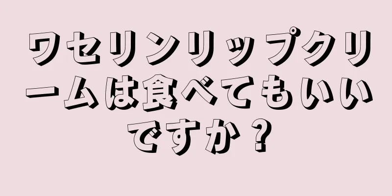 ワセリンリップクリームは食べてもいいですか？