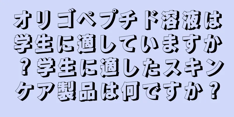 オリゴペプチド溶液は学生に適していますか？学生に適したスキンケア製品は何ですか？