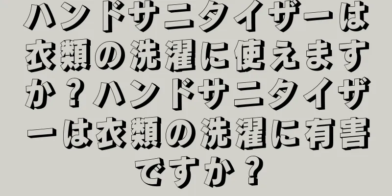 ハンドサニタイザーは衣類の洗濯に使えますか？ハンドサニタイザーは衣類の洗濯に有害ですか？