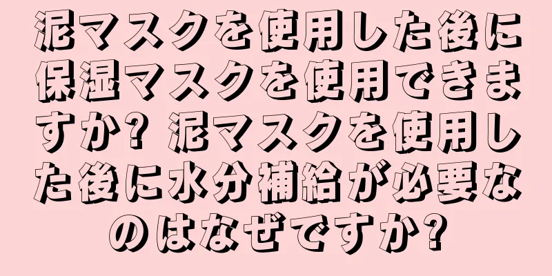 泥マスクを使用した後に保湿マスクを使用できますか? 泥マスクを使用した後に水分補給が必要なのはなぜですか?