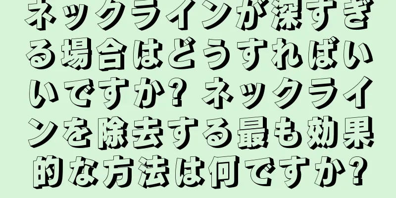 ネックラインが深すぎる場合はどうすればいいですか? ネックラインを除去する最も効果的な方法は何ですか?