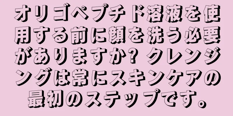 オリゴペプチド溶液を使用する前に顔を洗う必要がありますか? クレンジングは常にスキンケアの最初のステップです。