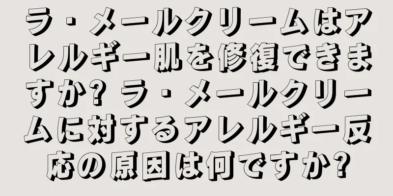 ラ・メールクリームはアレルギー肌を修復できますか? ラ・メールクリームに対するアレルギー反応の原因は何ですか?