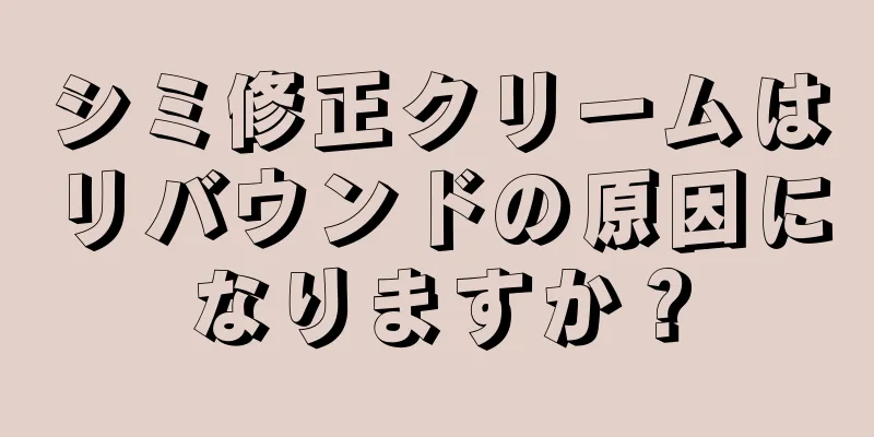 シミ修正クリームはリバウンドの原因になりますか？