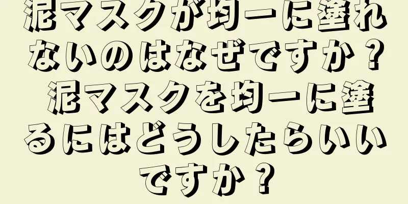 泥マスクが均一に塗れないのはなぜですか？ 泥マスクを均一に塗るにはどうしたらいいですか？