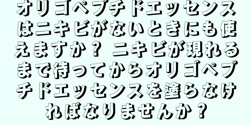 オリゴペプチドエッセンスはニキビがないときにも使えますか？ ニキビが現れるまで待ってからオリゴペプチドエッセンスを塗らなければなりませんか？