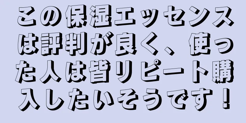 この保湿エッセンスは評判が良く、使った人は皆リピート購入したいそうです！