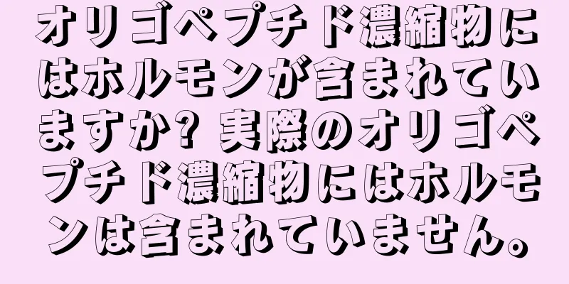 オリゴペプチド濃縮物にはホルモンが含まれていますか? 実際のオリゴペプチド濃縮物にはホルモンは含まれていません。