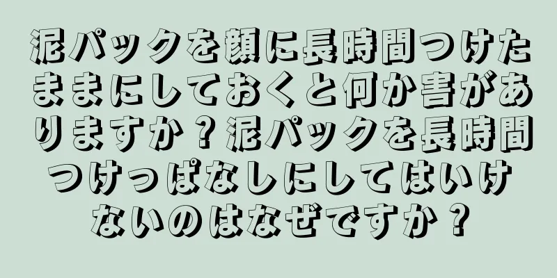 泥パックを顔に長時間つけたままにしておくと何か害がありますか？泥パックを長時間つけっぱなしにしてはいけないのはなぜですか？