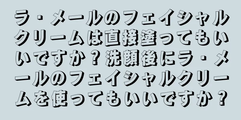 ラ・メールのフェイシャルクリームは直接塗ってもいいですか？洗顔後にラ・メールのフェイシャルクリームを使ってもいいですか？