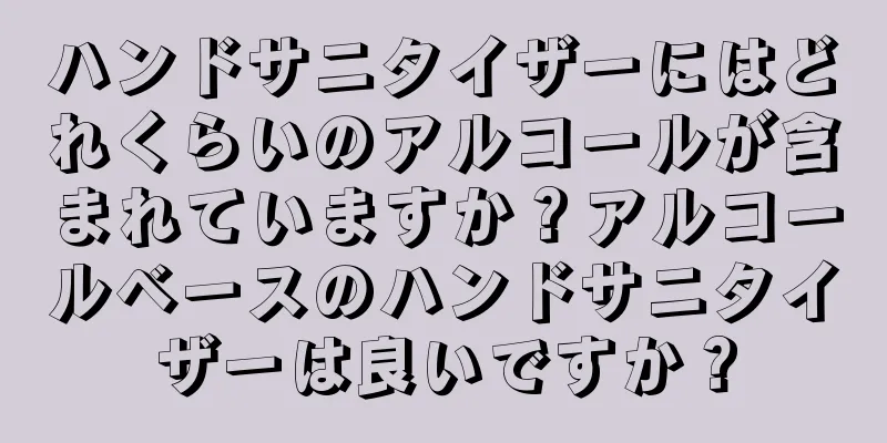 ハンドサニタイザーにはどれくらいのアルコールが含まれていますか？アルコールベースのハンドサニタイザーは良いですか？