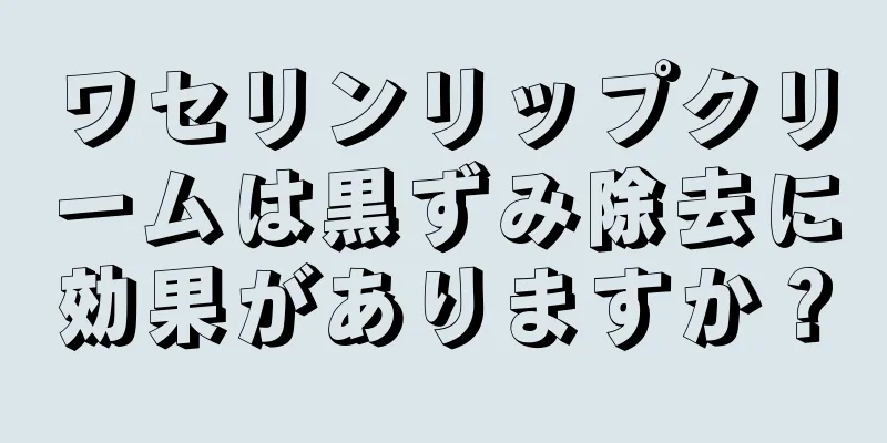 ワセリンリップクリームは黒ずみ除去に効果がありますか？