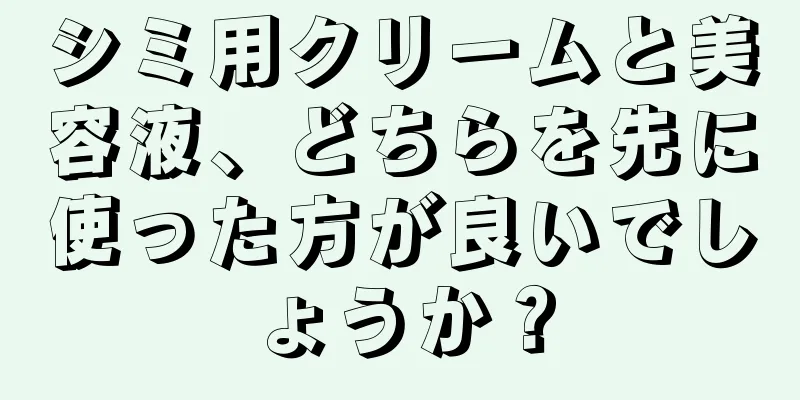 シミ用クリームと美容液、どちらを先に使った方が良いでしょうか？