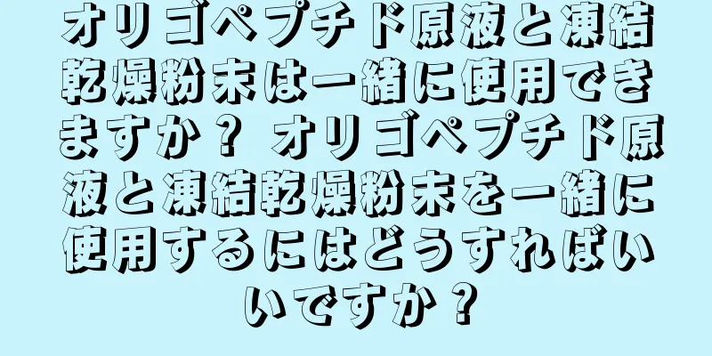 オリゴペプチド原液と凍結乾燥粉末は一緒に使用できますか？ オリゴペプチド原液と凍結乾燥粉末を一緒に使用するにはどうすればいいですか？