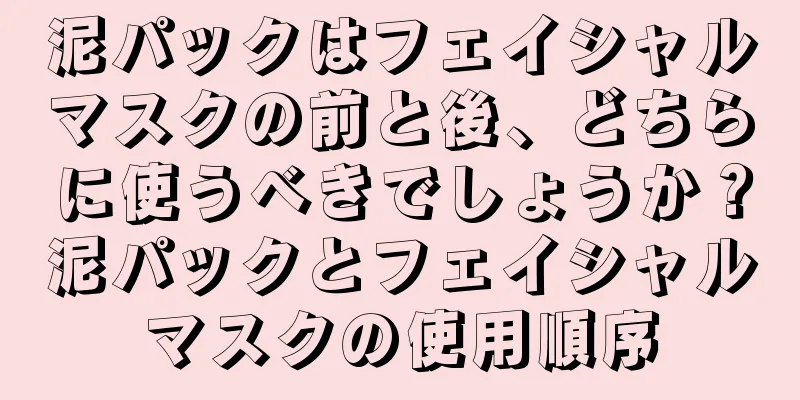 泥パックはフェイシャルマスクの前と後、どちらに使うべきでしょうか？泥パックとフェイシャルマスクの使用順序