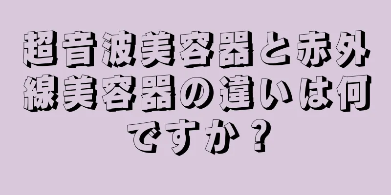 超音波美容器と赤外線美容器の違いは何ですか？