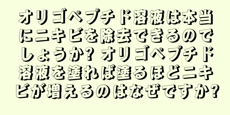 オリゴペプチド溶液は本当にニキビを除去できるのでしょうか? オリゴペプチド溶液を塗れば塗るほどニキビが増えるのはなぜですか?
