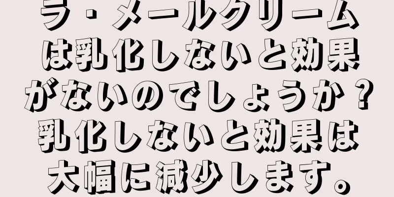 ラ・メールクリームは乳化しないと効果がないのでしょうか？乳化しないと効果は大幅に減少します。