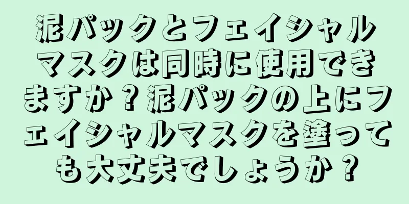 泥パックとフェイシャルマスクは同時に使用できますか？泥パックの上にフェイシャルマスクを塗っても大丈夫でしょうか？