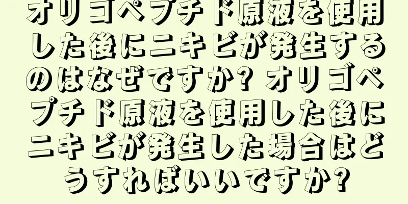 オリゴペプチド原液を使用した後にニキビが発生するのはなぜですか? オリゴペプチド原液を使用した後にニキビが発生した場合はどうすればいいですか?