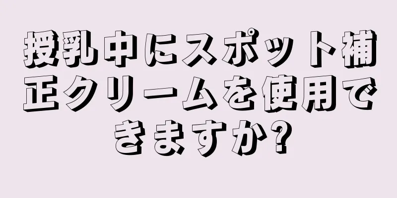 授乳中にスポット補正クリームを使用できますか?