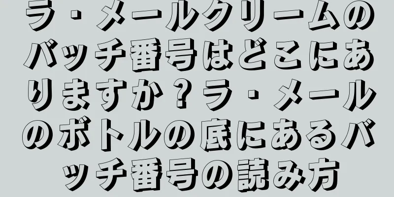 ラ・メールクリームのバッチ番号はどこにありますか？ラ・メールのボトルの底にあるバッチ番号の読み方