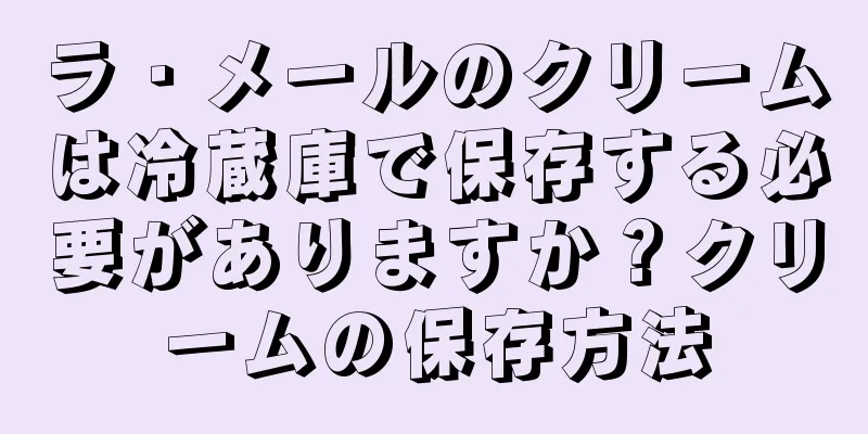 ラ・メールのクリームは冷蔵庫で保存する必要がありますか？クリームの保存方法