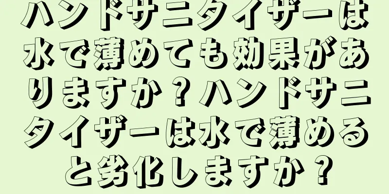 ハンドサニタイザーは水で薄めても効果がありますか？ハンドサニタイザーは水で薄めると劣化しますか？